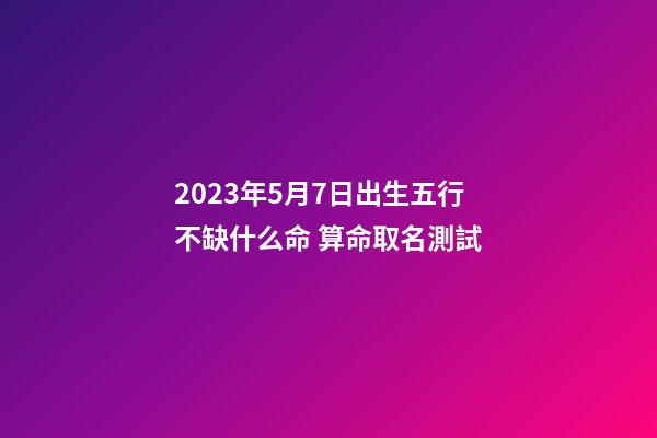 2023年5月7日出生五行不缺什么命 算命取名測試